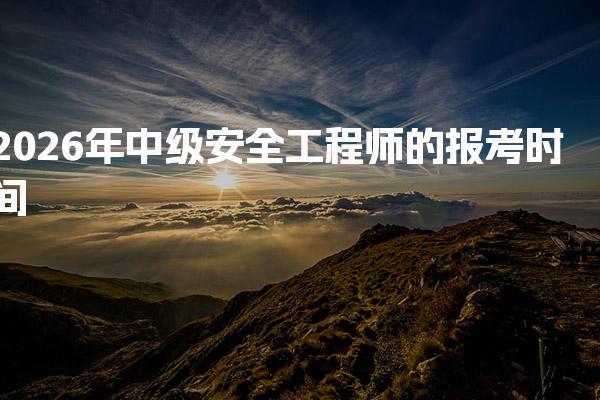 2026年中级安全工程师的报考时间及考试内容与形式