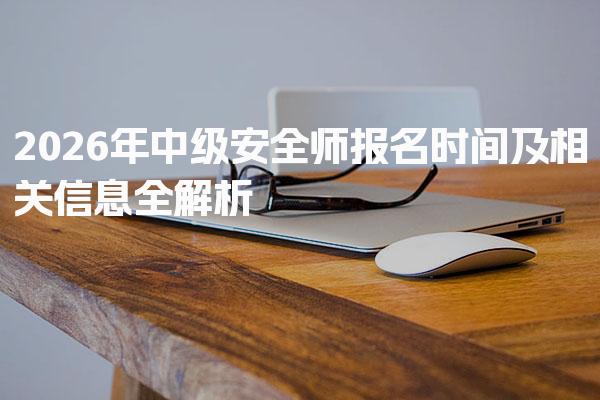 2026年中级安全师报名时间及相关信息全解析
