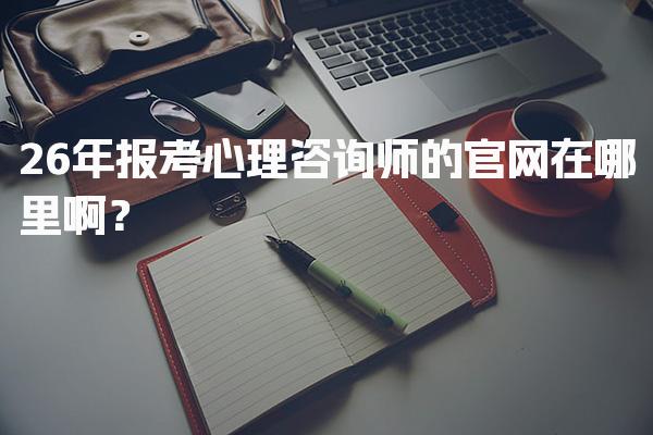 2026年报考心理咨询师的官网在哪里啊？