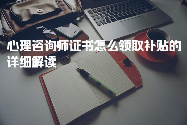 心理咨询师证书怎么领取补贴的详细解读