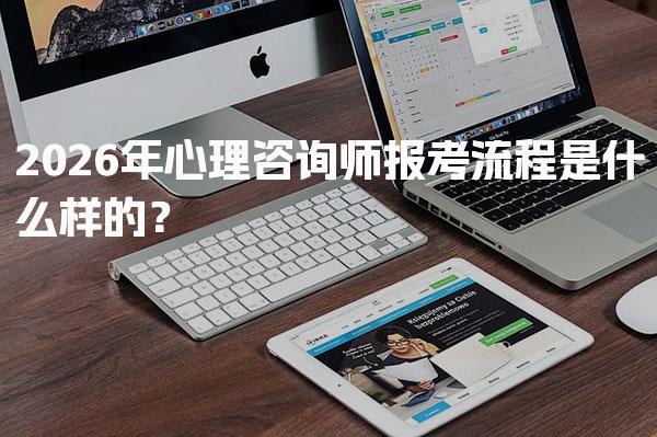 2026年心理咨询师报考流程是什么样的？选择合适的报考机构