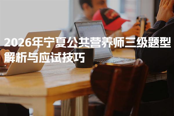 2026年宁夏公共营养师三级题型解析与应试技巧