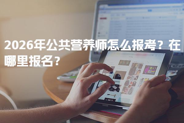 2026年公共营养师怎么报考？在哪里报名？