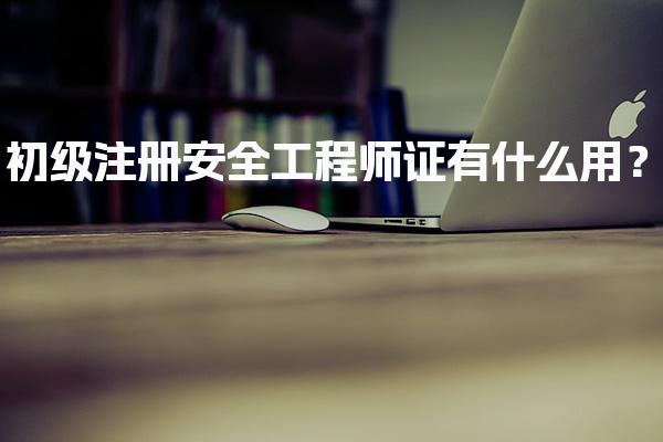 初级注册安全工程师证有什么用？安全工程师证的考试难度