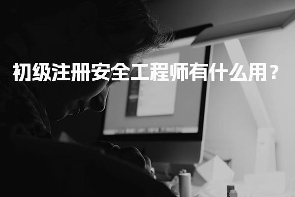 初级注册安全工程师有什么用？职业发展前景