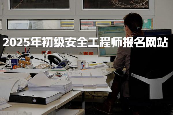 2025年初级安全工程师报名网站流程