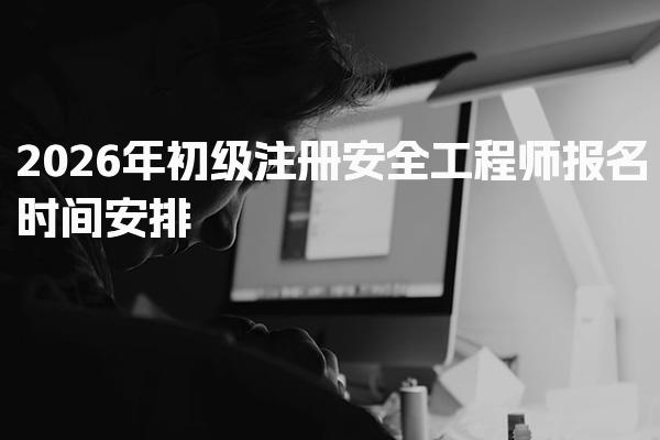 2026年初级注册安全工程师报名时间安排