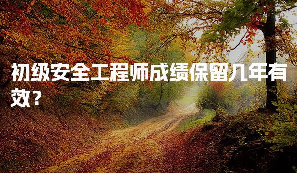 初级安全工程师成绩保留几年有效考试管理与合格标准