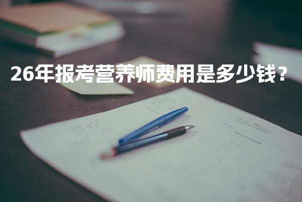 2026年报考营养师费用是多少钱？营养师考试费用构成
