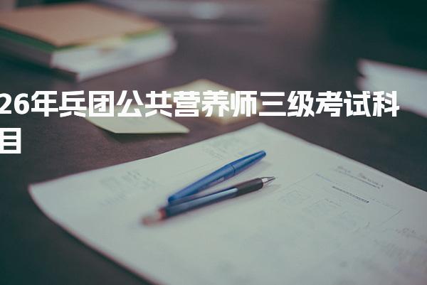 2026年兵团公共营养师三级考试科目和题型解析