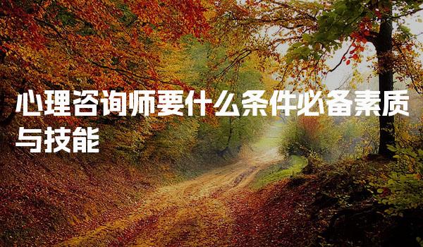 心理咨询师要什么条件 心理咨询师的必备素质与技能