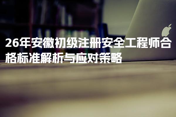 26年安徽初级注册安全工程师合格标准解析与应对策略
