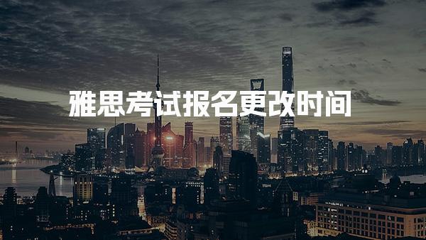 雅思考试报名更改时间 特殊情况如何申请