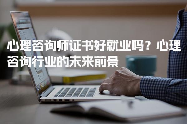 心理咨询师证书好就业吗？解析心理咨询行业的未来前景