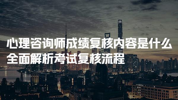 心理咨询师成绩复核内容是什么，全面解析考试复核流程