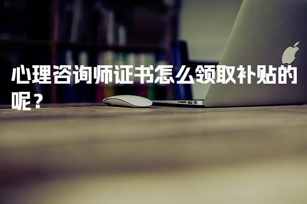 心理咨询师证书怎么领取补贴的呢？
