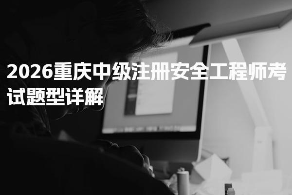 2026重庆中级注册安全工程师考试题型详解及备考策略