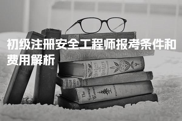 2026年初级注册安全工程师报考条件和费用解析