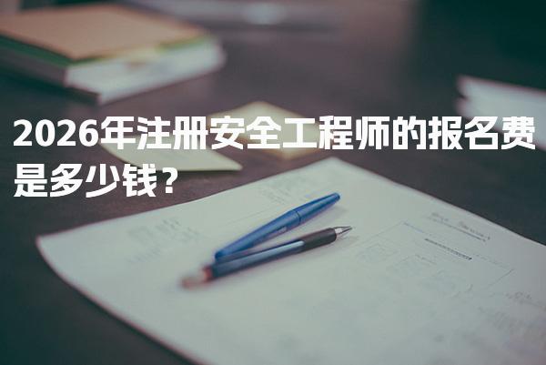 2026年注册安全工程师的报名费是多少钱？