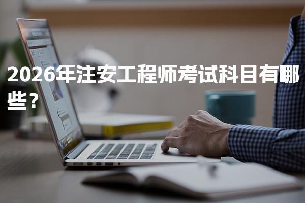 2026年注安工程师考试科目有哪些？四大科目及专业类别