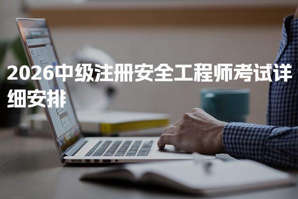 2026注安每科考试时间：中级注册安全工程师考试详细安排