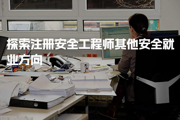 注册安全工程师其他安全就业方向 行业前景与发展机会