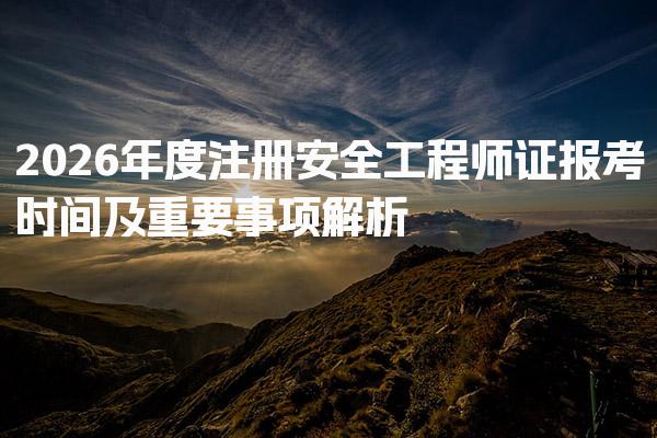 2026年度注册安全工程师证报考时间及重要事项解析