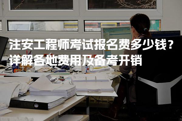 注安工程师考试报名费多少钱？详解各地费用及备考开销