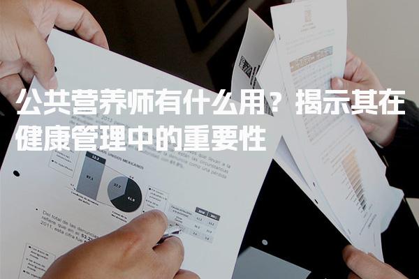 公共营养师有什么用？其在健康管理中的重要性