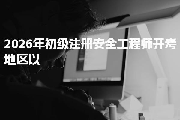 2026年初级注册安全工程师开考地区以及考试时间一览