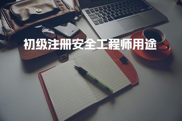 初级注册安全工程师用途助力职业发展