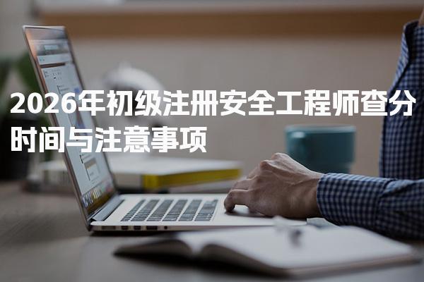 2026年初级注册安全工程师查分时间与注意事项