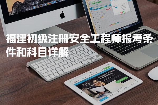 福建初级注册安全工程师报考条件和科目详解