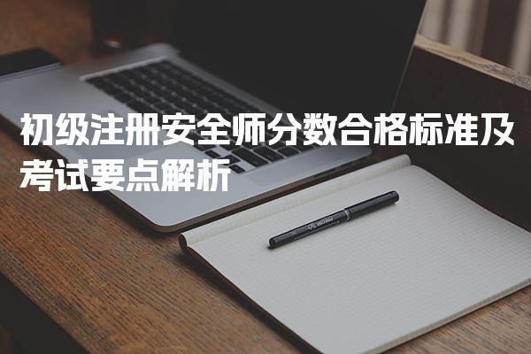 初级注册安全师分数合格标准及考试要点解析