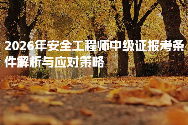 2026年安全工程师中级证报考条件解析与应对策略