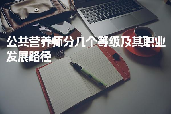 2026年公共营养师分几个等级及其职业发展路径