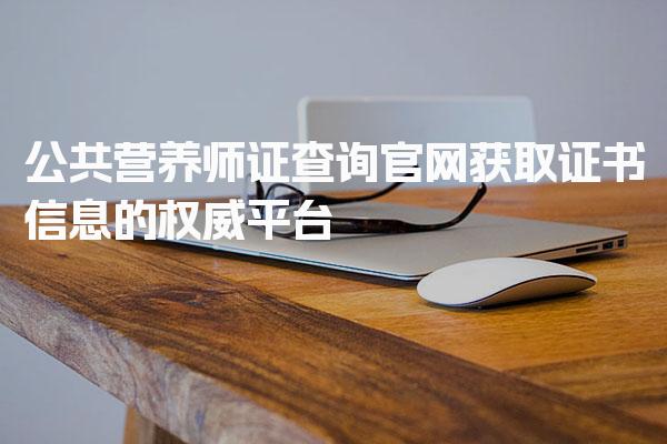 2026年公共营养师证查询官网 证书信息的权威平台