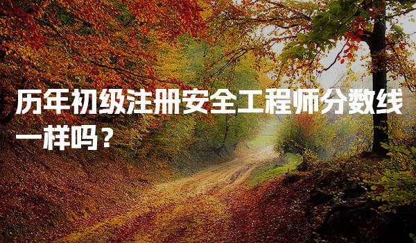 历年初级注册安全工程师分数线一样吗？考试合格标准与变化