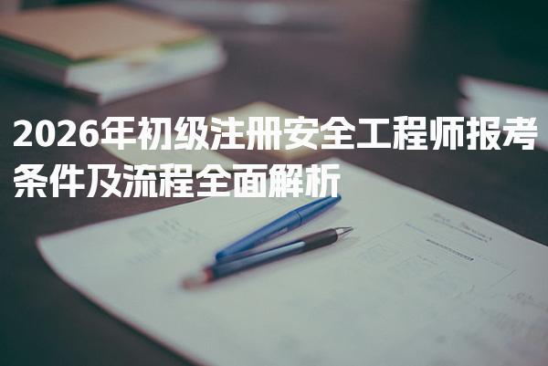2026年初级注册安全工程师报考条件及流程全面解析