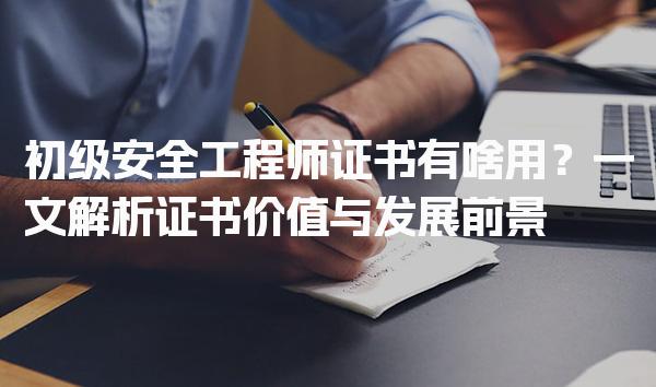 初级安全工程师证书有啥用？价值与发展前景