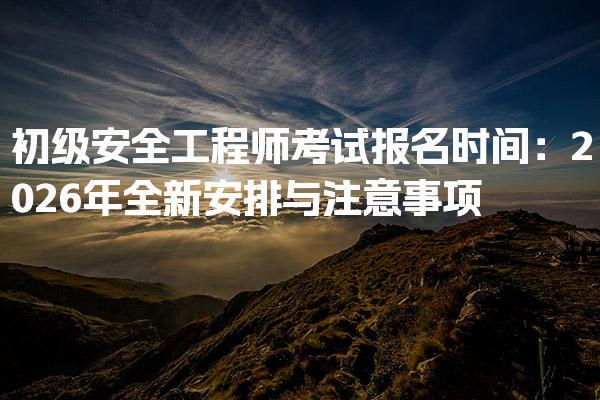2026年初级安全工程师考试报名时间：全新安排与注意事项