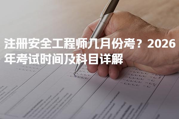 注册安全工程师几月份考？2026年考试时间及科目详解