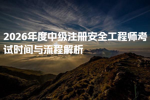 2026年度注安什么时间报名？中级注册安全工程师考试时间与流程解析