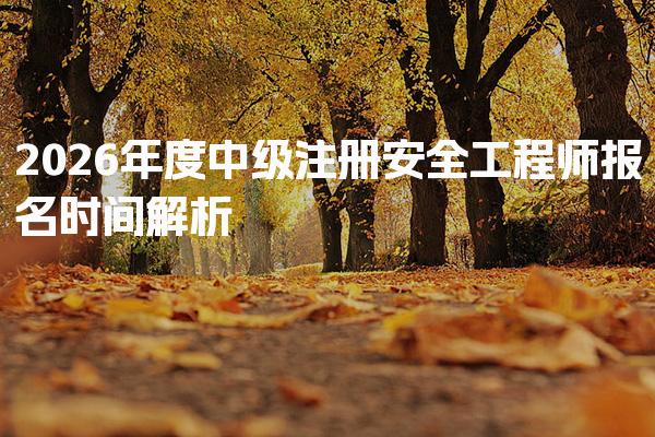 2026年度安全工程师什么时候开始报名？中级注册安全工程师报名时间解析