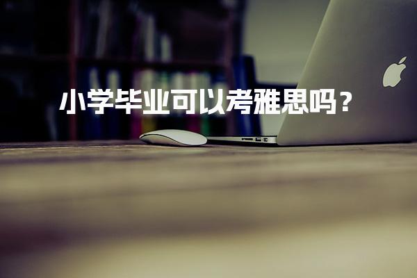 小学毕业可以考雅思吗？