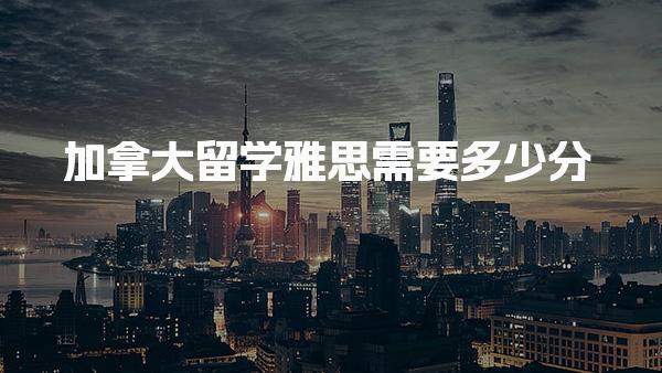加拿大留学雅思需要多少分