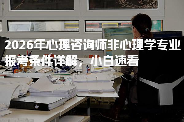 2026年心理咨询师非心理学专业报考条件详解，小白速看！