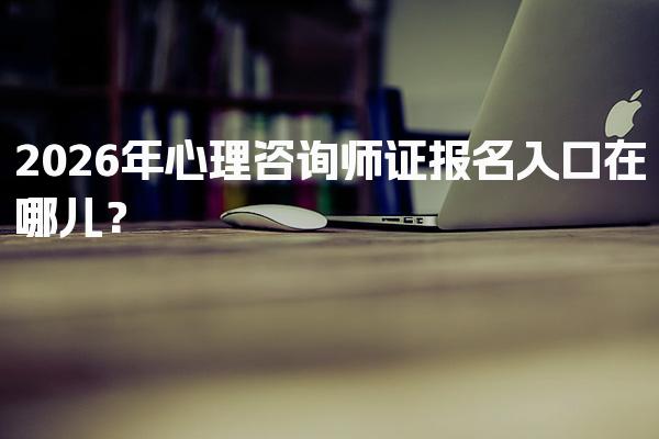 2026年心理咨询师证报名入口在哪儿？报名流程与注意事项
