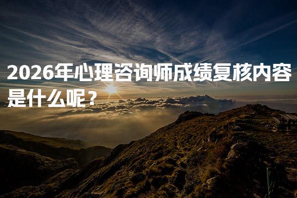2026年心理咨询师成绩复核内容是什么呢？