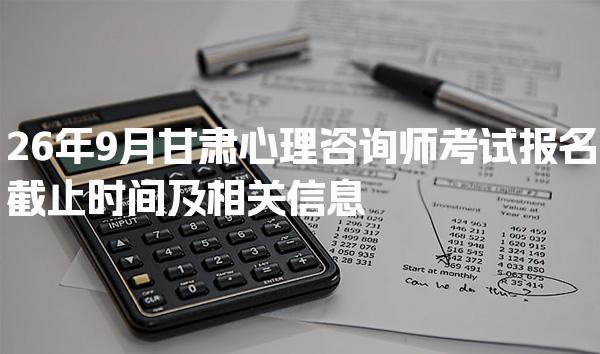 26年9月甘肃心理咨询师考试报名截止时间及相关信息